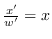 $\frac{x'}{w'} = x$