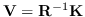 $\mathbf{V}=\mathbf{R}^{-1}\mathbf{K}$